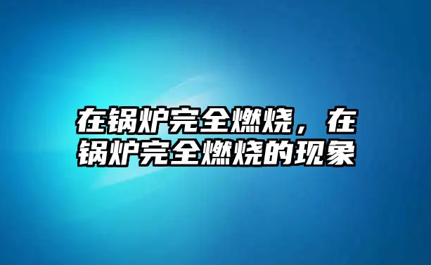 在鍋爐完全燃燒，在鍋爐完全燃燒的現(xiàn)象