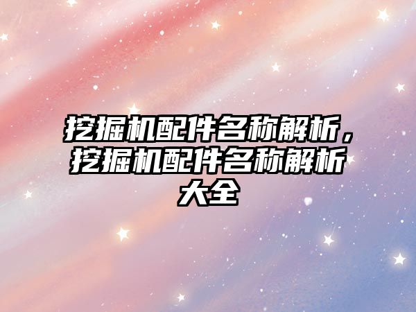 挖掘機配件名稱解析，挖掘機配件名稱解析大全