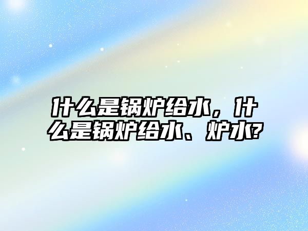 什么是鍋爐給水，什么是鍋爐給水、爐水?