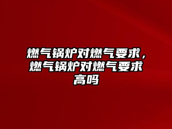 燃氣鍋爐對燃氣要求，燃氣鍋爐對燃氣要求高嗎