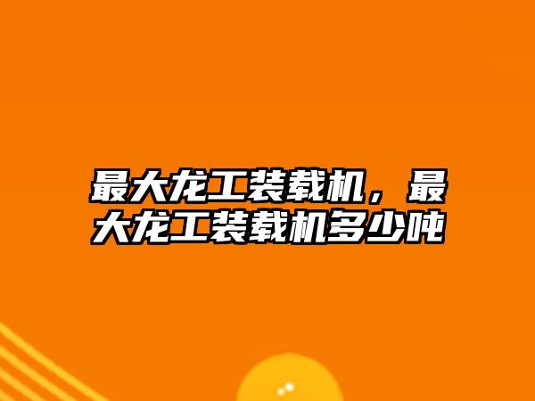 最大龍工裝載機(jī)，最大龍工裝載機(jī)多少噸