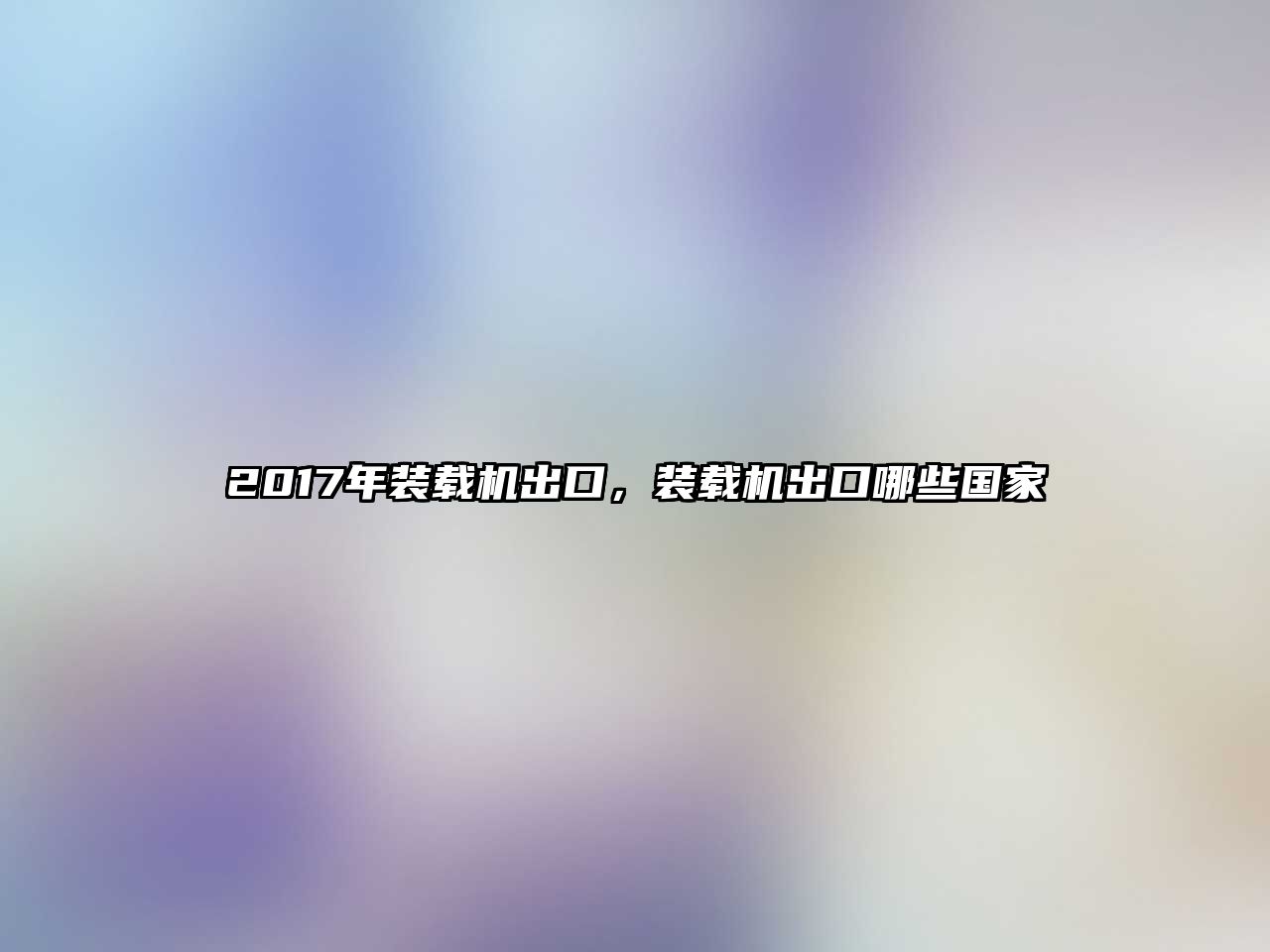 2017年裝載機(jī)出口，裝載機(jī)出口哪些國家
