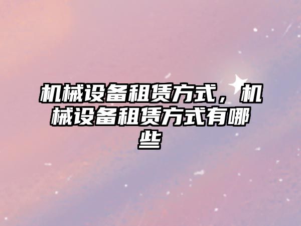 機械設(shè)備租賃方式，機械設(shè)備租賃方式有哪些