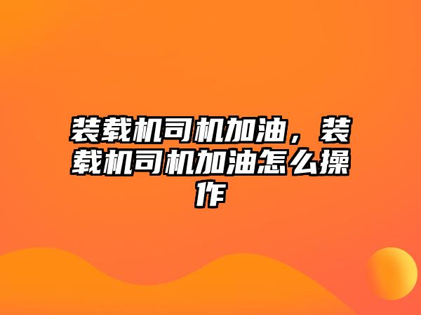 裝載機司機加油，裝載機司機加油怎么操作