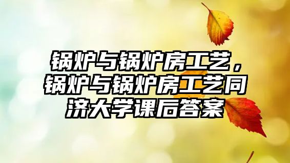 鍋爐與鍋爐房工藝，鍋爐與鍋爐房工藝同濟大學(xué)課后答案