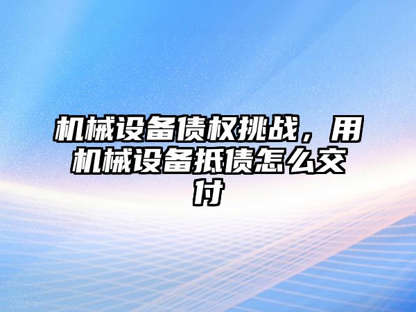 機械設(shè)備債權(quán)挑戰(zhàn)，用機械設(shè)備抵債怎么交付