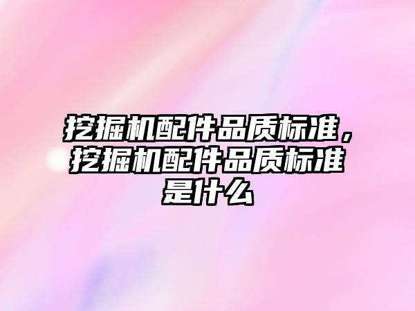 挖掘機配件品質(zhì)標準，挖掘機配件品質(zhì)標準是什么