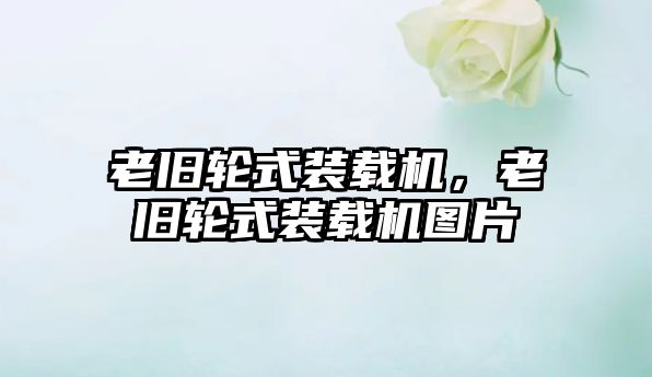 老舊輪式裝載機，老舊輪式裝載機圖片