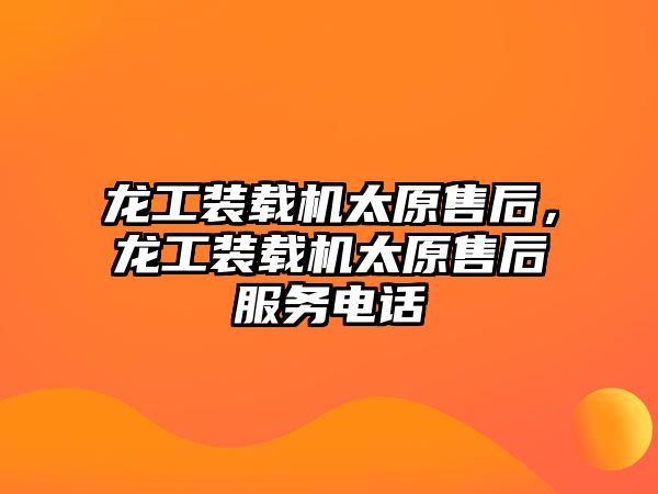 龍工裝載機(jī)太原售后，龍工裝載機(jī)太原售后服務(wù)電話