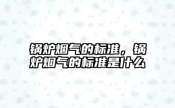 鍋爐煙氣的標(biāo)準(zhǔn)，鍋爐煙氣的標(biāo)準(zhǔn)是什么