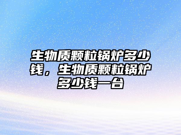 生物質(zhì)顆粒鍋爐多少錢，生物質(zhì)顆粒鍋爐多少錢一臺
