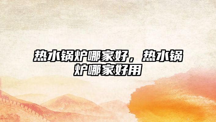 熱水鍋爐哪家好，熱水鍋爐哪家好用