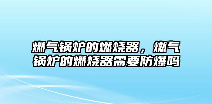 燃?xì)忮仩t的燃燒器，燃?xì)忮仩t的燃燒器需要防爆嗎