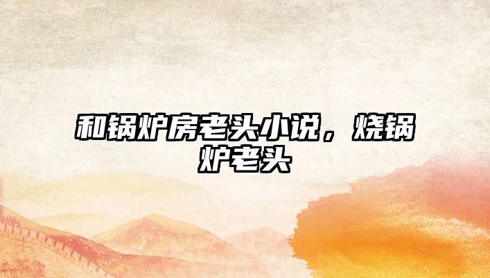 和鍋爐房老頭小說，燒鍋爐老頭