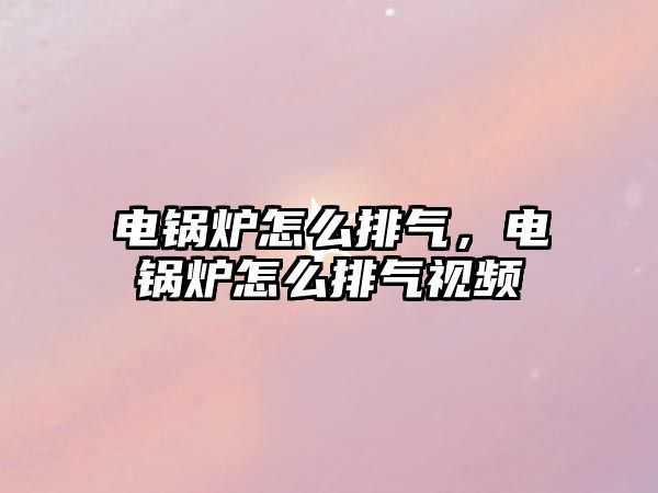 電鍋爐怎么排氣，電鍋爐怎么排氣視頻