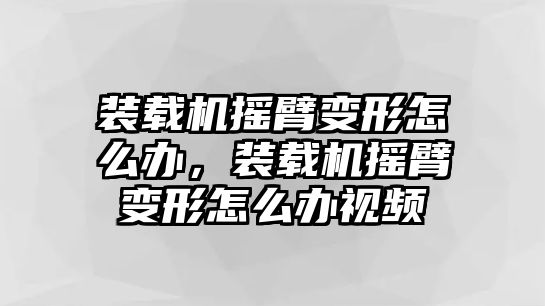 裝載機搖臂變形怎么辦，裝載機搖臂變形怎么辦視頻