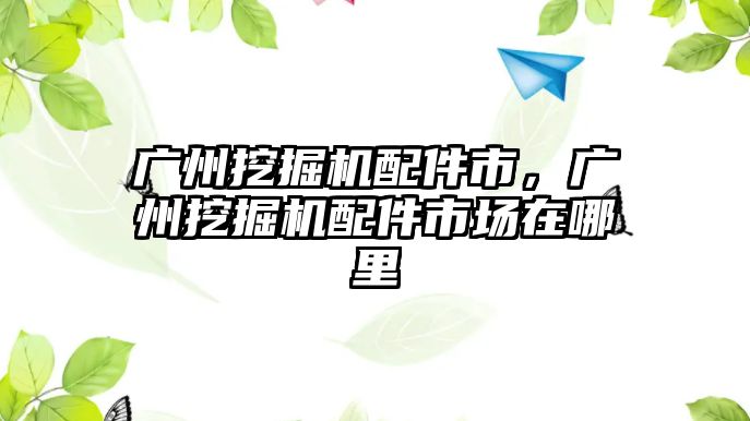 廣州挖掘機(jī)配件市，廣州挖掘機(jī)配件市場(chǎng)在哪里