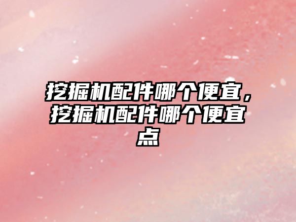 挖掘機(jī)配件哪個便宜，挖掘機(jī)配件哪個便宜點