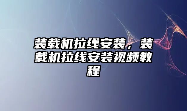裝載機(jī)拉線安裝，裝載機(jī)拉線安裝視頻教程
