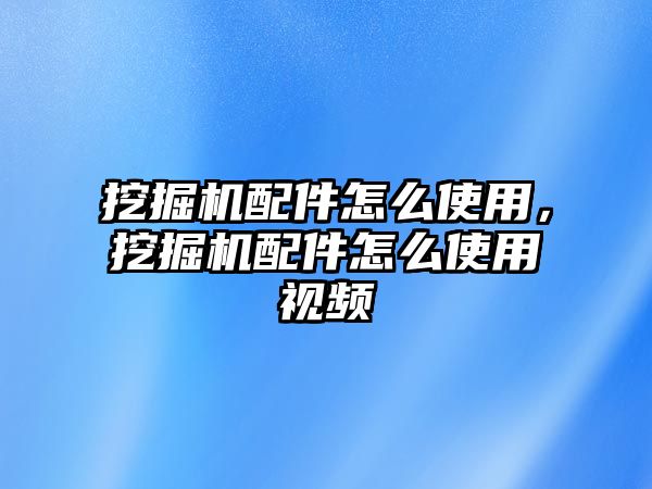 挖掘機配件怎么使用，挖掘機配件怎么使用視頻