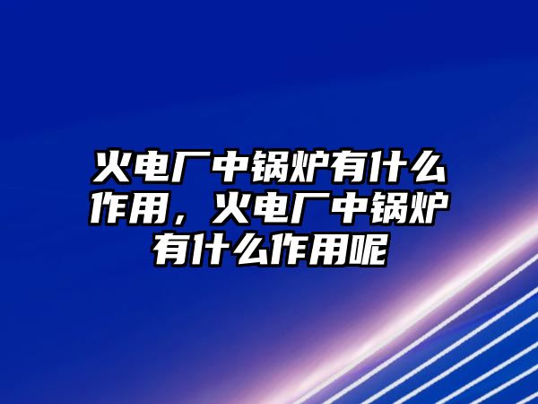 火電廠中鍋爐有什么作用，火電廠中鍋爐有什么作用呢