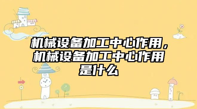 機(jī)械設(shè)備加工中心作用，機(jī)械設(shè)備加工中心作用是什么