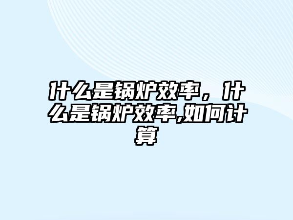 什么是鍋爐效率，什么是鍋爐效率,如何計(jì)算