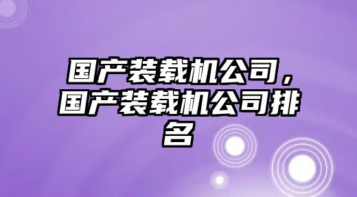 國產裝載機公司，國產裝載機公司排名