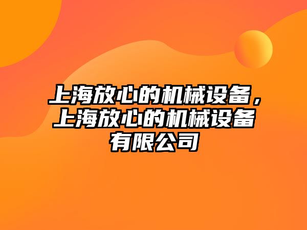 上海放心的機(jī)械設(shè)備，上海放心的機(jī)械設(shè)備有限公司