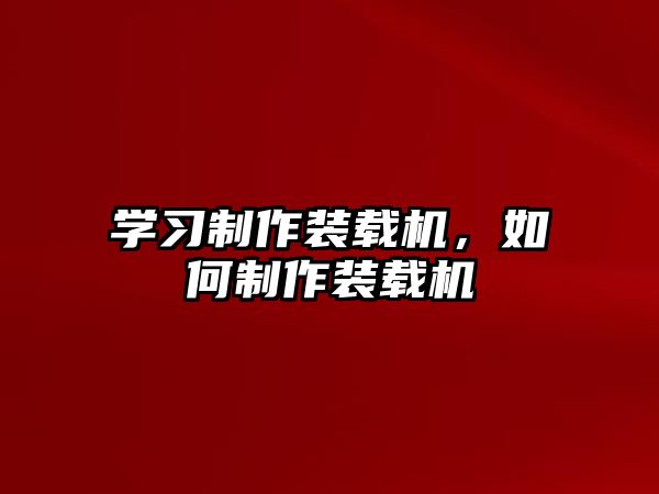 學習制作裝載機，如何制作裝載機