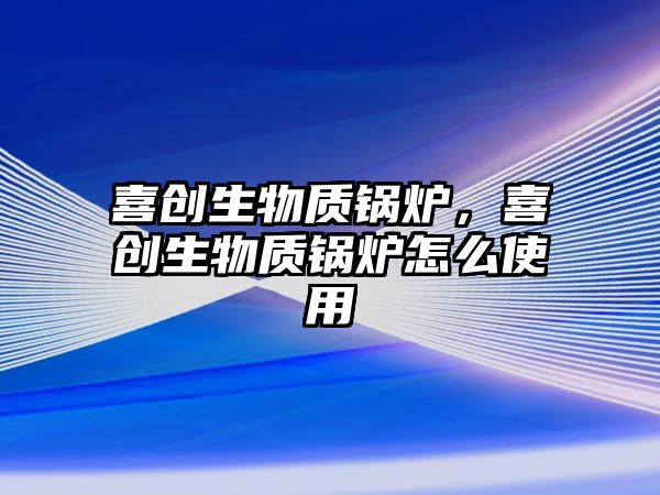 喜創(chuàng)生物質鍋爐，喜創(chuàng)生物質鍋爐怎么使用