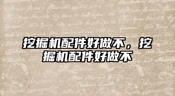 挖掘機配件好做不，挖掘機配件好做不