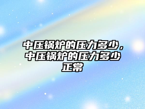 中壓鍋爐的壓力多少，中壓鍋爐的壓力多少正常