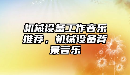 機械設備工作音樂推薦，機械設備背景音樂