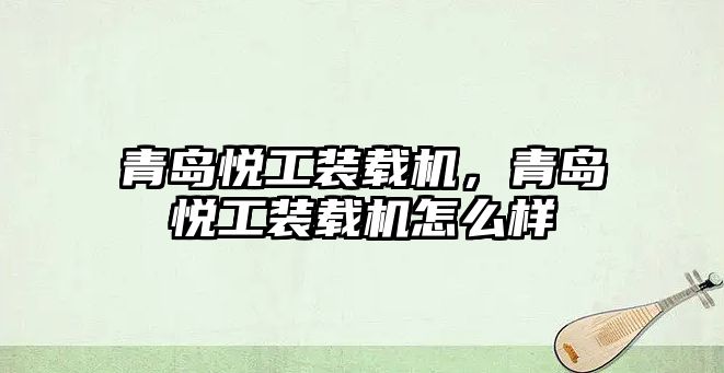 青島悅工裝載機，青島悅工裝載機怎么樣