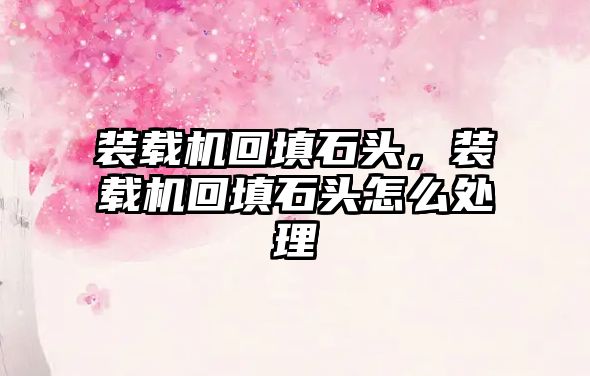裝載機(jī)回填石頭，裝載機(jī)回填石頭怎么處理