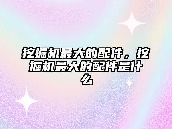 挖掘機最大的配件，挖掘機最大的配件是什么