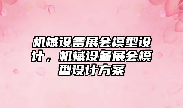 機(jī)械設(shè)備展會模型設(shè)計(jì)，機(jī)械設(shè)備展會模型設(shè)計(jì)方案
