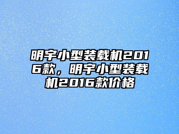 明宇小型裝載機(jī)2016款，明宇小型裝載機(jī)2016款價(jià)格