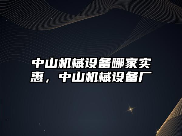 中山機(jī)械設(shè)備哪家實(shí)惠，中山機(jī)械設(shè)備廠