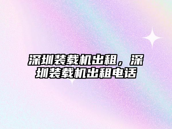深圳裝載機(jī)出租，深圳裝載機(jī)出租電話