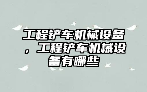 工程鏟車機械設備，工程鏟車機械設備有哪些