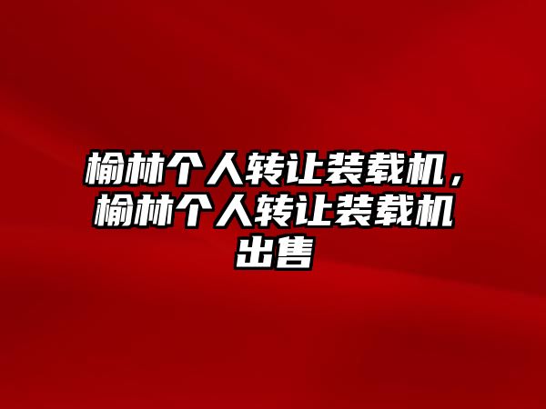 榆林個(gè)人轉(zhuǎn)讓裝載機(jī)，榆林個(gè)人轉(zhuǎn)讓裝載機(jī)出售