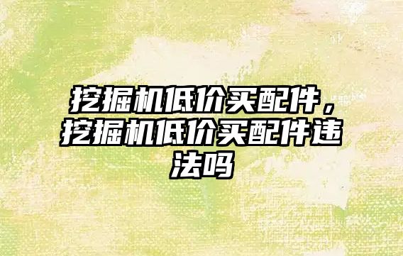 挖掘機低價買配件，挖掘機低價買配件違法嗎