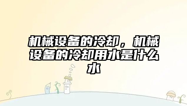 機(jī)械設(shè)備的冷卻，機(jī)械設(shè)備的冷卻用水是什么水