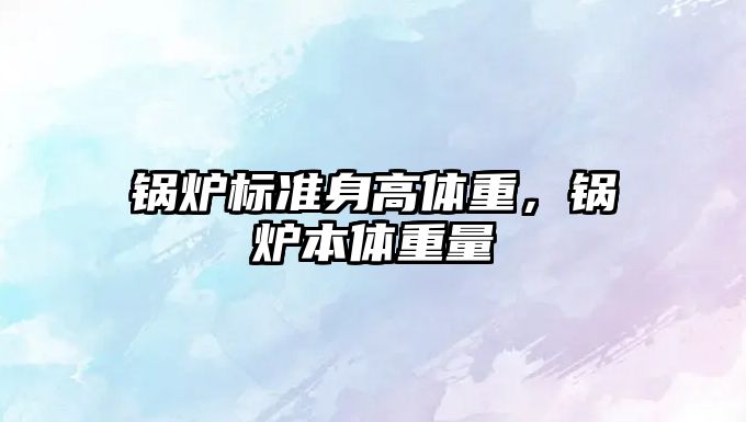 鍋爐標(biāo)準(zhǔn)身高體重，鍋爐本體重量