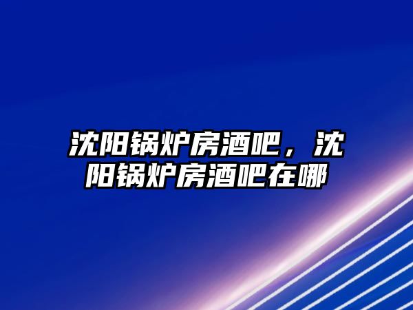 沈陽(yáng)鍋爐房酒吧，沈陽(yáng)鍋爐房酒吧在哪