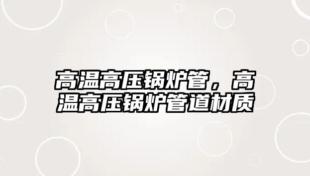 高溫高壓鍋爐管，高溫高壓鍋爐管道材質(zhì)