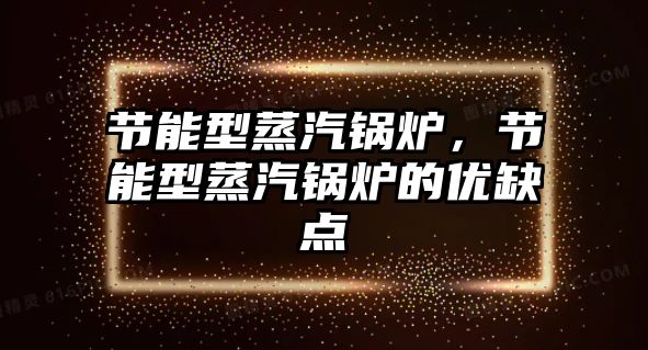 節(jié)能型蒸汽鍋爐，節(jié)能型蒸汽鍋爐的優(yōu)缺點(diǎn)