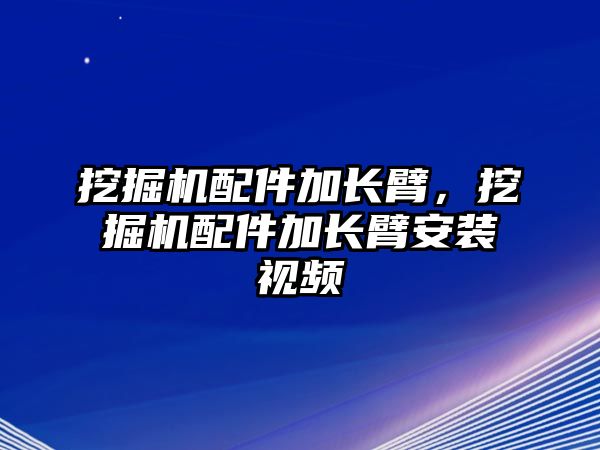 挖掘機(jī)配件加長臂，挖掘機(jī)配件加長臂安裝視頻